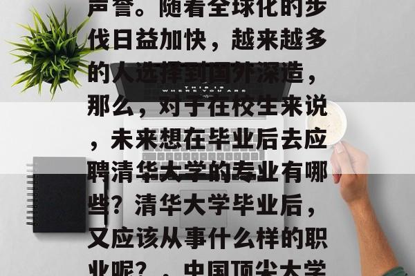 清华大学作为国内顶级的学府之一，在全国各地有着极高的知名度和声誉。随着全球化的步伐日益加快，越来越多的人选择到国外深造，那么，对于在校生来说，未来想在毕业后去应聘清华大学的专业有哪些？清华大学毕业后，又应该从事什么样的职业呢？，中国顶尖大学毕业生就业趋势分析，不同专业选择与职业发展路径介绍