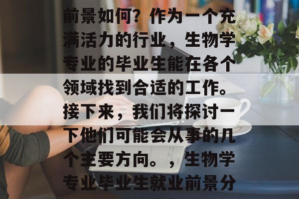 生物专业毕业后的就业前景如何？作为一个充满活力的行业，生物学专业的毕业生能在各个领域找到合适的工作。接下来，我们将探讨一下他们可能会从事的几个主要方向。，生物学专业毕业生就业前景分析，未来八大领域