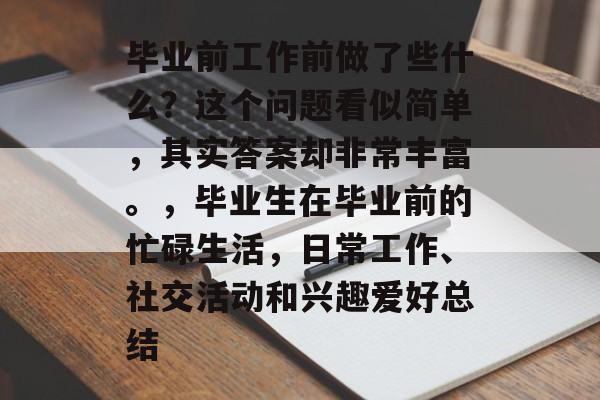 毕业前工作前做了些什么？这个问题看似简单，其实答案却非常丰富。，毕业生在毕业前的忙碌生活，日常工作、社交活动和兴趣爱好总结
