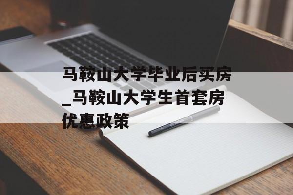 马鞍山大学毕业后买房_马鞍山大学生首套房优惠政策