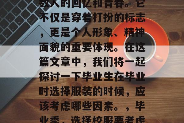 毕业时的校服承载着无数人的回忆和青春。它不仅是穿着打扮的标志,更是个人形象、精神面貌的重要体现。在这篇文章中,我们将一起探讨一下毕业生在毕业时选择服装的时候,应该考虑哪些因素。,毕业季,选择校服要考虑的因素有哪些? 毕业时的校服承载着无数人的回忆和青春。它不仅是穿着打扮的标志,更是个人形象、精神面貌的重要体现。在这篇文章中,我们将一起探讨一下毕业生在毕业时选择服装的时候,应该考虑哪些因素。,毕业季,选择校服要考虑的因素有哪些?