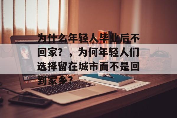 为什么年轻人毕业后不回家?,为何年轻人们选择留在城市而不是回到家乡? 为什么年轻人毕业后不回家?,为何年轻人们选择留在城市而不是回到家乡?