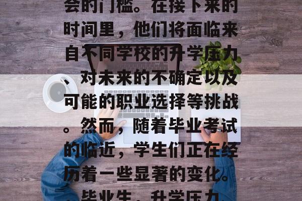 毕业考试对于许多学生来说意味着即将步入社会的门槛。在接下来的时间里，他们将面临来自不同学校的升学压力、对未来的不确定以及可能的职业选择等挑战。然而，随着毕业考试的临近，学生们正在经历着一些显著的变化。，毕业生，升学压力、就业困惑与职业规划展望