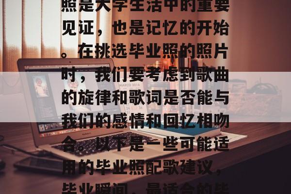 毕业照配什么歌?毕业照是大学生活中的重要见证,也是记忆的开始。在挑选毕业照的照片时,我们要考虑到歌曲的旋律和歌词是否能与我们的感情和回忆相吻合。以下是一些可能适用的毕业照配歌建议,毕业瞬间,最适合的毕业照配歌推荐 毕业照配什么歌?毕业照是大学生活中的重要见证,也是记忆的开始。在挑选毕业照的照片时,我们要考虑到歌曲的旋律和歌词是否能与我们的感情和回忆相吻合。以下是一些可能适用的毕业照配歌建议,毕业瞬间,最适合的毕业照配歌推荐