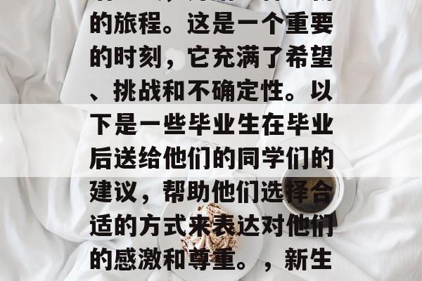 毕业意味着结束一种生活方式，开始一种全新的旅程。这是一个重要的时刻，它充满了希望、挑战和不确定性。以下是一些毕业生在毕业后送给他们的同学们的建议，帮助他们选择合适的方式来表达对他们的感激和尊重。，新生，如何在毕业季表达感谢与尊重