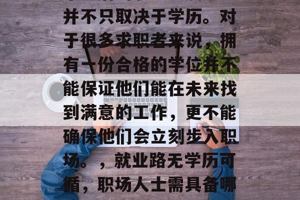 毕业后的职业发展道路并不只取决于学历。对于很多求职者来说，拥有一份合格的学位并不能保证他们能在未来找到满意的工作，更不能确保他们会立刻步入职场。，就业路无学历可循，职场人士需具备哪些素质与能力?