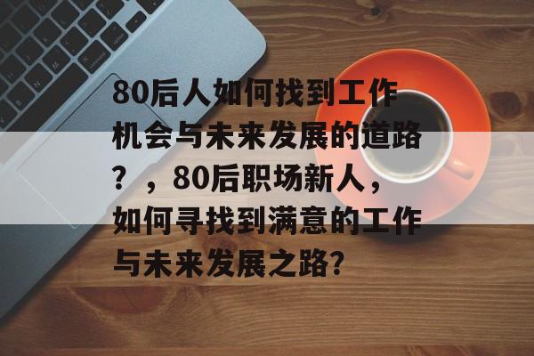 80后人如何找到工作机会与未来发展的道路？，80后职场新人，如何寻找到满意的工作与未来发展之路？