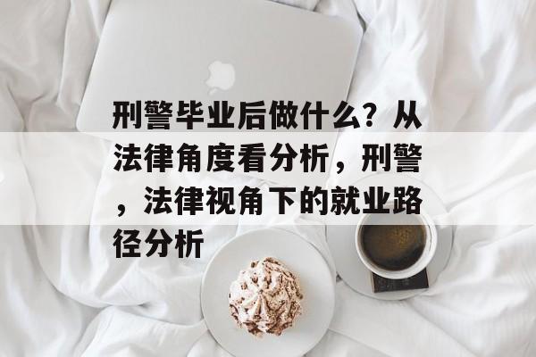 刑警毕业后做什么？从法律角度看分析，刑警，法律视角下的就业路径分析