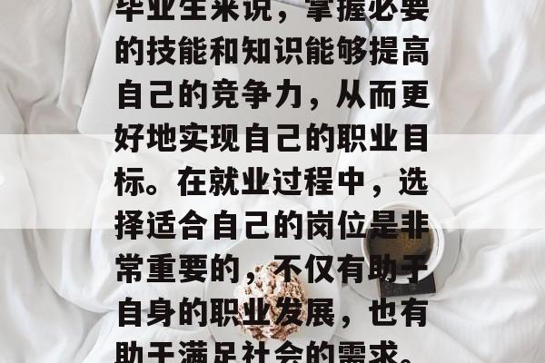 毕业后的就业选择总是人们关注的话题。对于毕业生来说，掌握必要的技能和知识能够提高自己的竞争力，从而更好地实现自己的职业目标。在就业过程中，选择适合自己的岗位是非常重要的，不仅有助于自身的职业发展，也有助于满足社会的需求。，就业路上必备的技能，掌握哪一项？
