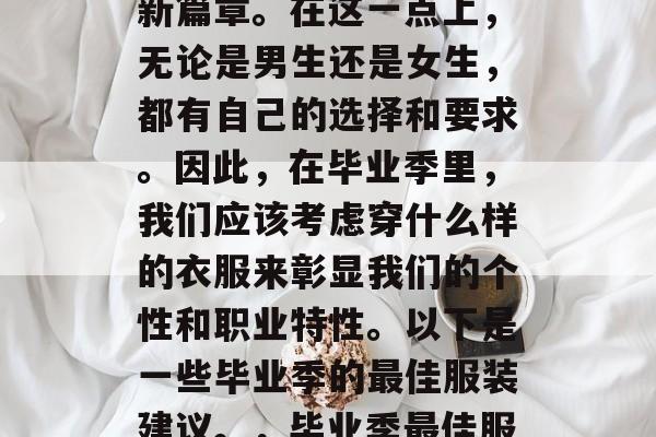 毕业季已经到了，意味着我们即将踏上人生的新篇章。在这一点上，无论是男生还是女生，都有自己的选择和要求。因此，在毕业季里，我们应该考虑穿什么样的衣服来彰显我们的个性和职业特性。以下是一些毕业季的最佳服装建议。，毕业季最佳服装指南，展现个性与职业特性