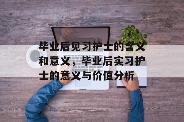 毕业后见习护士的含义和意义，毕业后实习护士的意义与价值分析