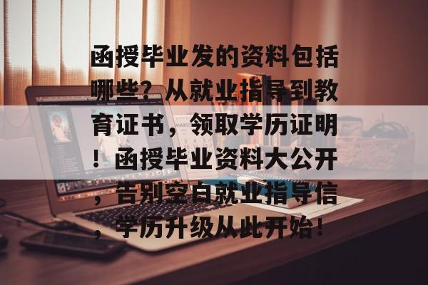 函授毕业发的资料包括哪些？从就业指导到教育证书，领取学历证明！函授毕业资料大公开，告别空白就业指导信，学历升级从此开始！