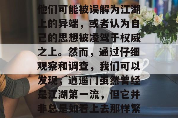 逍遥门之后，许多人遭遇了种种困扰和困难。他们可能被误解为江湖上的异端，或者认为自己的思想被凌驾于权威之上。然而，通过仔细观察和调查，我们可以发现，逍遥门虽然曾经是江湖第一流，但它并非总是如看上去那样繁荣昌盛。，逍遥门成散流，看似繁华背后真相
