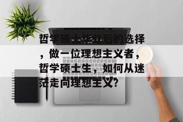 哲学硕士毕业后的选择，做一位理想主义者，哲学硕士生，如何从迷茫走向理想主义？