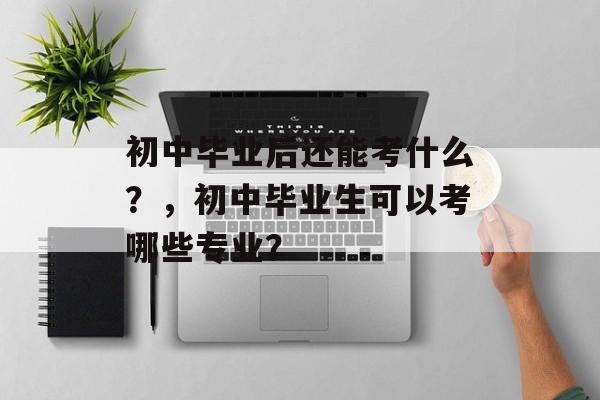 初中毕业后还能考什么？，初中毕业生可以考哪些专业？