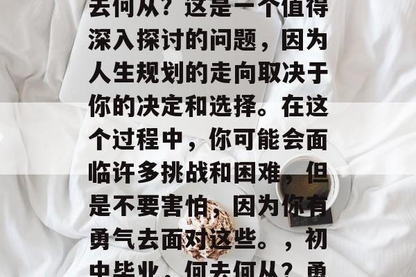 初中毕业后的你选择何去何从？这是一个值得深入探讨的问题，因为人生规划的走向取决于你的决定和选择。在这个过程中，你可能会面临许多挑战和困难，但是不要害怕，因为你有勇气去面对这些。，初中毕业，何去何从？勇敢面对挑战与困难