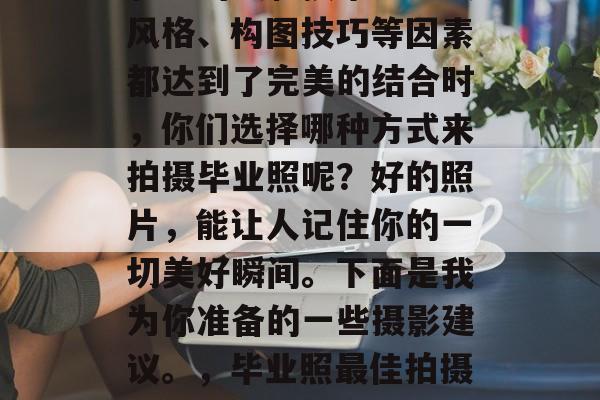 毕业季，当摄影师和摄影师的摄影技术、拍摄风格、构图技巧等因素都达到了完美的结合时，你们选择哪种方式来拍摄毕业照呢？好的照片，能让人记住你的一切美好瞬间。下面是我为你准备的一些摄影建议。，毕业照最佳拍摄手法，完美结合摄影技术与风格构图
