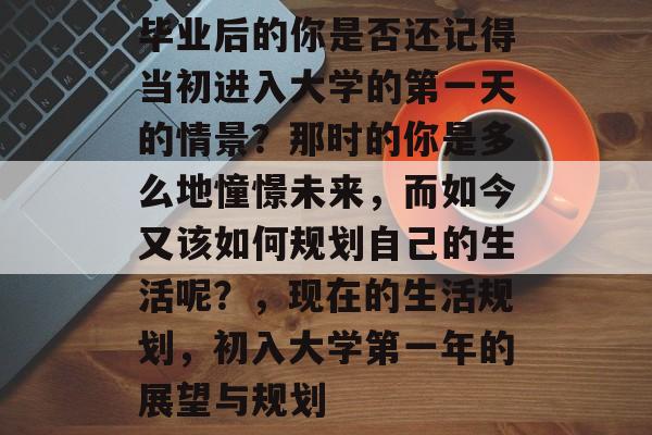 毕业后的你是否还记得当初进入大学的第一天的情景？那时的你是多么地憧憬未来，而如今又该如何规划自己的生活呢？，现在的生活规划，初入大学第一年的展望与规划