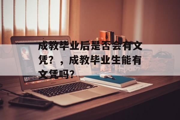 成教毕业后是否会有文凭？，成教毕业生能有文凭吗？