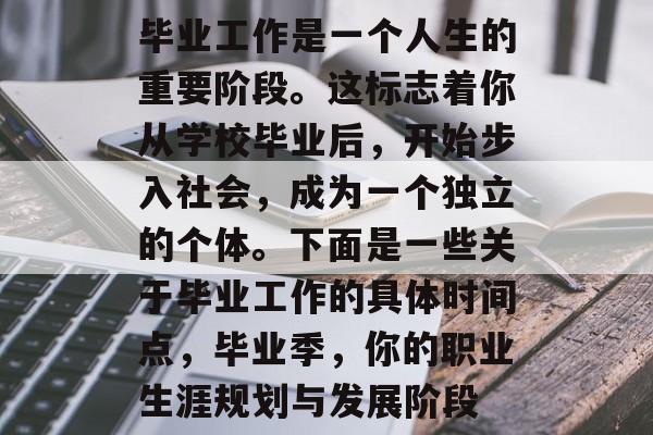 毕业工作是一个人生的重要阶段。这标志着你从学校毕业后，开始步入社会，成为一个独立的个体。下面是一些关于毕业工作的具体时间点，毕业季，你的职业生涯规划与发展阶段