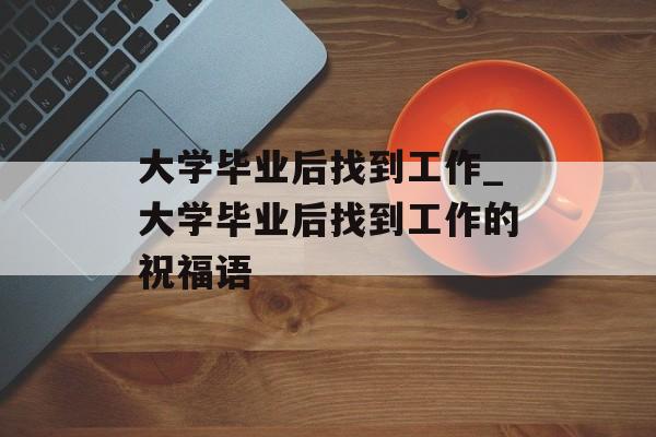 大学毕业后找到工作_大学毕业后找到工作的祝福语