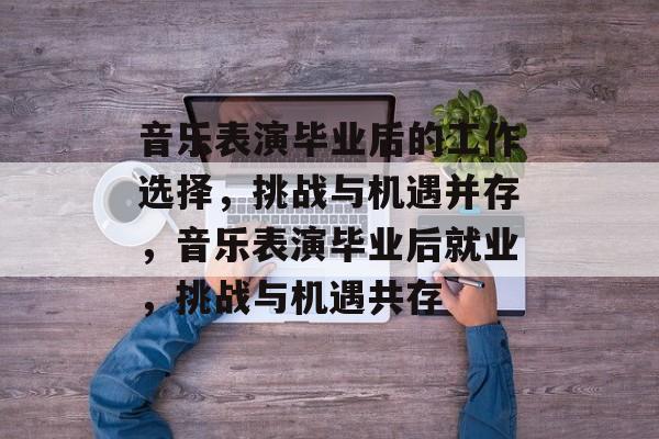 音乐表演毕业后的工作选择，挑战与机遇并存，音乐表演毕业后就业，挑战与机遇共存