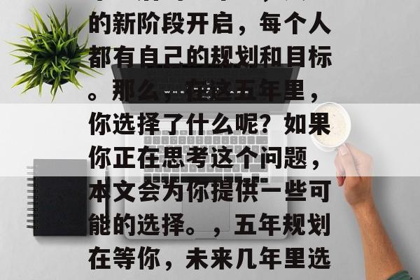 毕业后的五年里，人生的新阶段开启，每个人都有自己的规划和目标。那么，在这五年里，你选择了什么呢？如果你正在思考这个问题，本文会为你提供一些可能的选择。，五年规划在等你，未来几年里选择什么？
