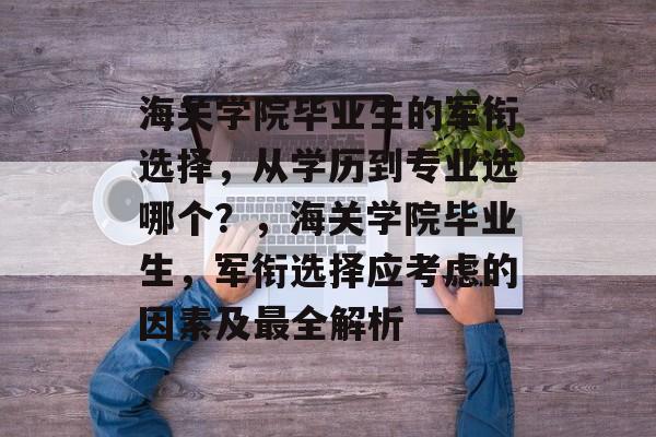 海关学院毕业生的军衔选择，从学历到专业选哪个？，海关学院毕业生，军衔选择应考虑的因素及最全解析
