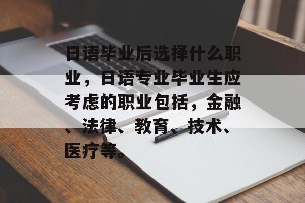 日语毕业后选择什么职业，日语专业毕业生应考虑的职业包括，金融、法律、教育、技术、医疗等。