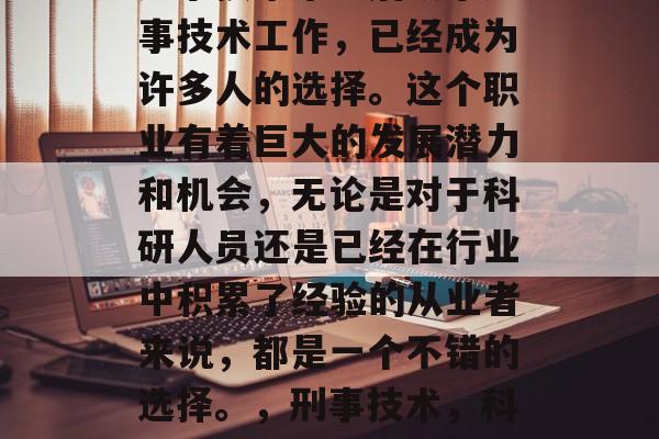 刑事技术毕业后从事刑事技术工作,已经成为许多人的选择。这个职业有着巨大的发展潜力和机会,无论是对于科研人员还是已经在行业中积累了经验的从业者来说,都是一个不错的选择。,刑事技术,科技人才的最佳职业路径 刑事技术毕业后从事刑事技术工作,已经成为许多人的选择。这个职业有着巨大的发展潜力和机会,无论是对于科研人员还是已经在行业中积累了经验的从业者来说,都是一个不错的选择。,刑事技术,科技人才的最佳职业路径