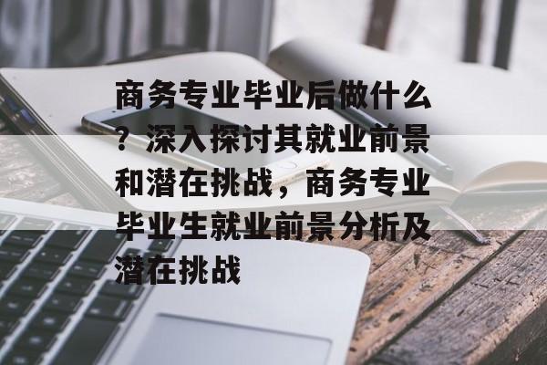 商务专业毕业后做什么?深入探讨其就业前景和潜在挑战,商务专业毕业生就业前景分析及潜在挑战 商务专业毕业后做什么?深入探讨其就业前景和潜在挑战,商务专业毕业生就业前景分析及潜在挑战