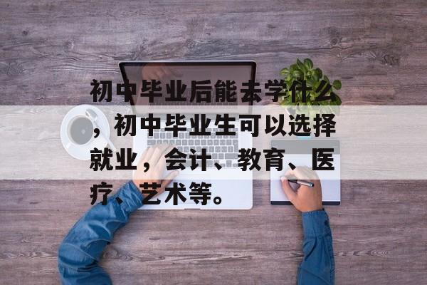 初中毕业后能去学什么,初中毕业生可以选择就业,会计、教育、医疗、艺术等。 初中毕业后能去学什么,初中毕业生可以选择就业,会计、教育、医疗、艺术等。