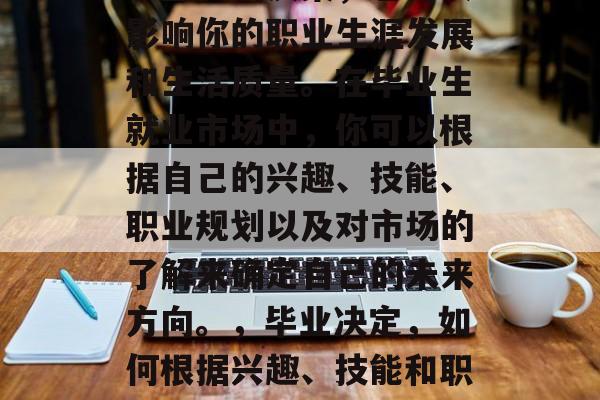 毕业后的职业选择是一个重要的决策，它可以影响你的职业生涯发展和生活质量。在毕业生就业市场中，你可以根据自己的兴趣、技能、职业规划以及对市场的了解来确定自己的未来方向。，毕业决定，如何根据兴趣、技能和职业规划制定个人职业道路？