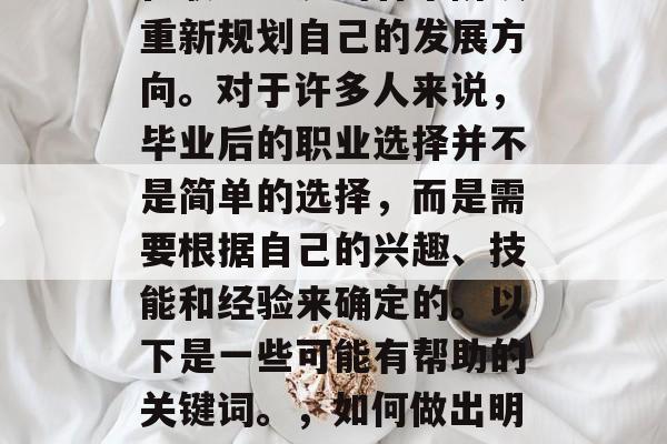 毕业多年后，许多人都在职业生涯的各个阶段重新规划自己的发展方向。对于许多人来说，毕业后的职业选择并不是简单的选择，而是需要根据自己的兴趣、技能和经验来确定的。以下是一些可能有帮助的关键词。，如何做出明智的职业规划？毕业后的职业选择指南