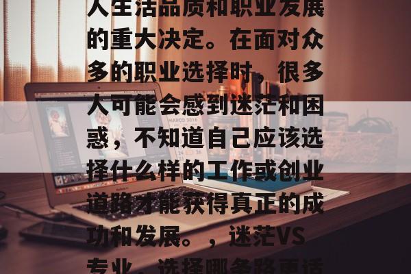 毕业后的选择是对一个人生活品质和职业发展的重大决定。在面对众多的职业选择时,很多人可能会感到迷茫和困惑,不知道自己应该选择什么样的工作或创业道路才能获得真正的成功和发展。,迷茫VS专业,选择哪条路更适合你? 毕业后的选择是对一个人生活品质和职业发展的重大决定。在面对众多的职业选择时,很多人可能会感到迷茫和困惑,不知道自己应该选择什么样的工作或创业道路才能获得真正的成功和发展。,迷茫VS专业,选择哪条路更适合你?