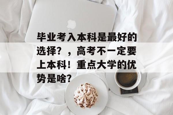 毕业考入本科是最好的选择？，高考不一定要上本科！重点大学的优势是啥？