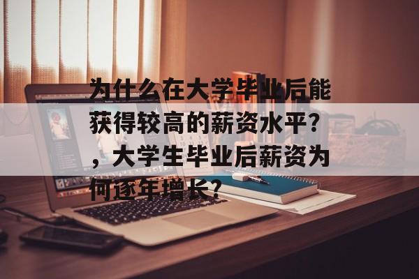 为什么在大学毕业后能获得较高的薪资水平?,大学生毕业后薪资为何逐年增长? 为什么在大学毕业后能获得较高的薪资水平?,大学生毕业后薪资为何逐年增长?