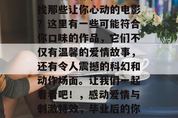 毕业后的你,是否在寻找那些让你心动的电影?这里有一些可能符合你口味的作品,它们不仅有温馨的爱情故事,还有令人震撼的科幻和动作场面。让我们一起看看吧!,感动爱情与刺激特效,毕业后的你必看10部电影 毕业后的你,是否在寻找那些让你心动的电影?这里有一些可能符合你口味的作品,它们不仅有温馨的爱情故事,还有令人震撼的科幻和动作场面。让我们一起看看吧!,感动爱情与刺激特效,毕业后的你必看10部电影