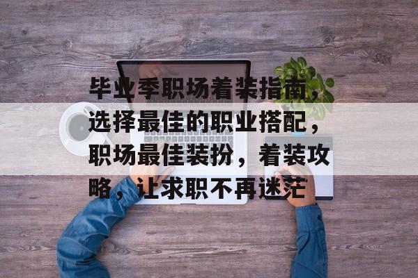 毕业季职场着装指南，选择最佳的职业搭配，职场最佳装扮，着装攻略，让求职不再迷茫