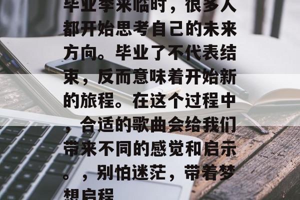 毕业季来临时，很多人都开始思考自己的未来方向。毕业了不代表结束，反而意味着开始新的旅程。在这个过程中，合适的歌曲会给我们带来不同的感觉和启示。，别怕迷茫，带着梦想启程