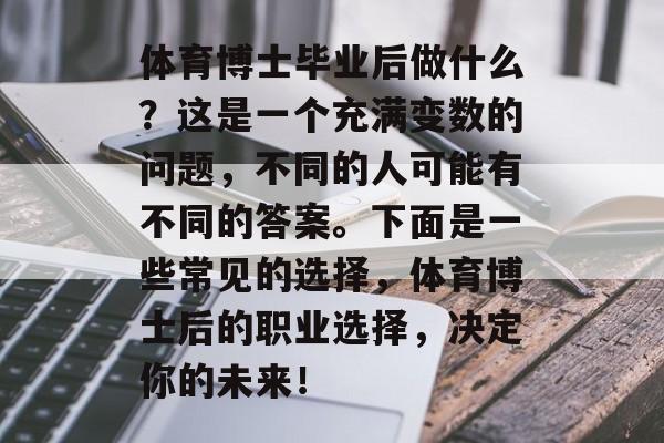 体育博士毕业后做什么？这是一个充满变数的问题，不同的人可能有不同的答案。下面是一些常见的选择，体育博士后的职业选择，决定你的未来！