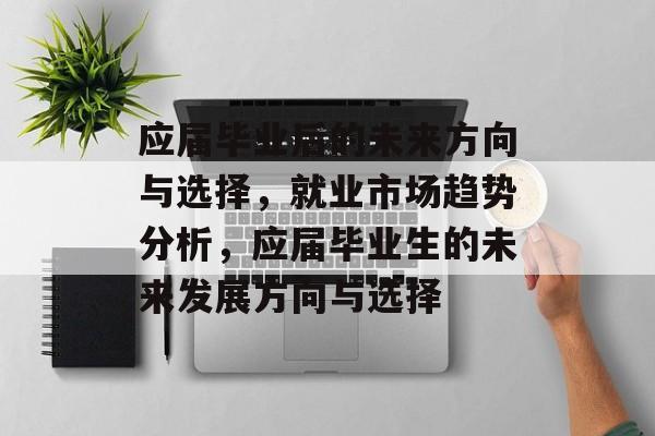 应届毕业后的未来方向与选择，就业市场趋势分析，应届毕业生的未来发展方向与选择