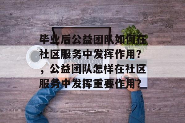 毕业后公益团队如何在社区服务中发挥作用?,公益团队怎样在社区服务中发挥重要作用? 毕业后公益团队如何在社区服务中发挥作用?,公益团队怎样在社区服务中发挥重要作用?