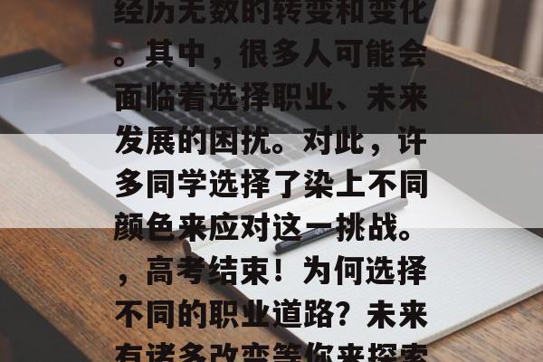 高考结束后，人生中会经历无数的转变和变化。其中，很多人可能会面临着选择职业、未来发展的困扰。对此，许多同学选择了染上不同颜色来应对这一挑战。，高考结束！为何选择不同的职业道路？未来有诸多改变等你来探索！