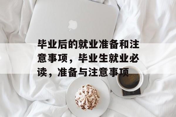 毕业后的就业准备和注意事项,毕业生就业必读,准备与注意事项 毕业后的就业准备和注意事项,毕业生就业必读,准备与注意事项