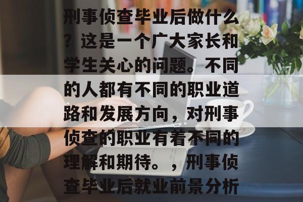 刑事侦查毕业后做什么？这是一个广大家长和学生关心的问题。不同的人都有不同的职业道路和发展方向，对刑事侦查的职业有着不同的理解和期待。，刑事侦查毕业后就业前景分析