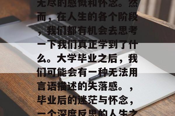 毕业总是让人感到一种无尽的感慨和怀念。然而，在人生的各个阶段，我们都有机会去思考一下我们真正学到了什么。大学毕业之后，我们可能会有一种无法用言语描述的失落感。，毕业后的迷茫与怀念，一个深度反思的人生之旅