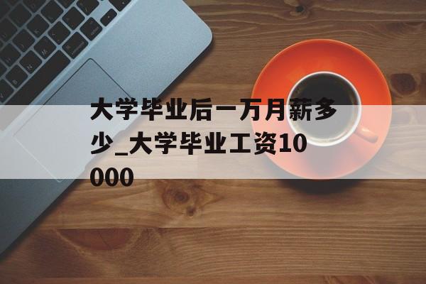 大学毕业后一万月薪多少_大学毕业工资10000