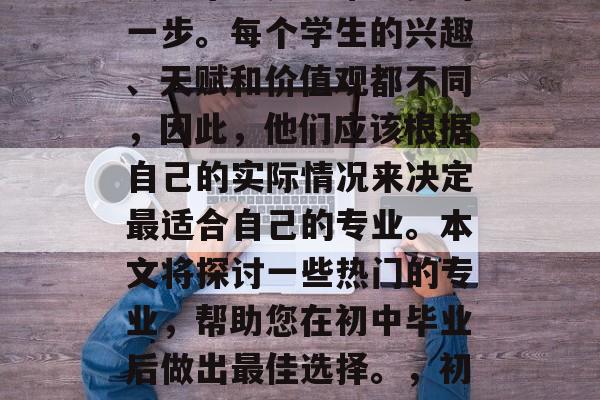 初中毕业后的选择对于人生来说是非常重要的一步。每个学生的兴趣、天赋和价值观都不同，因此，他们应该根据自己的实际情况来决定最适合自己的专业。本文将探讨一些热门的专业，帮助您在初中毕业后做出最佳选择。，初入职场，如何根据自身特点选择专业