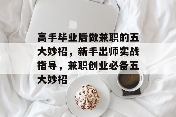高手毕业后做兼职的五大妙招，新手出师实战指导，兼职创业必备五大妙招